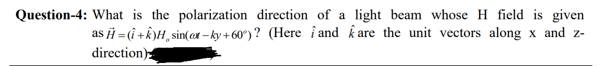 Question-4: What is the polarization direction of a light beam whose H field is given
are the unit vectors along x and z-
as Ĥ = (î+k)H¸ sin(@t-ky+60°)? (Here and
direction)