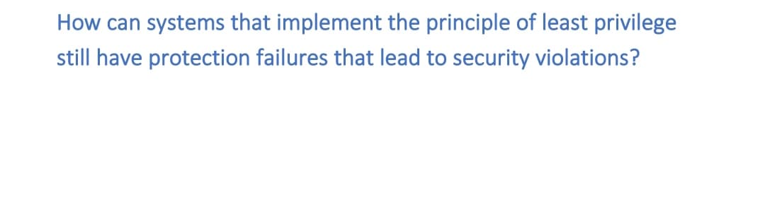 How can systems that implement the principle of least privilege
still have protection failures that lead to security violations?