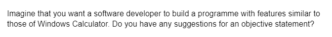 Imagine that you want a software developer to build a programme with features similar to
those of Windows Calculator. Do you have any suggestions for an objective statement?