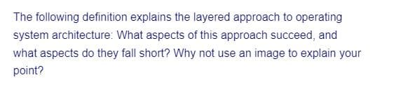 The following definition explains the layered approach to operating
system architecture: What aspects of this approach succeed, and
what aspects do they fall short? Why not use an image to explain your
point?