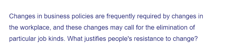 Changes in business policies are frequently required by changes in
the workplace, and these changes may call for the elimination of
particular job kinds. What justifies people's resistance to change?