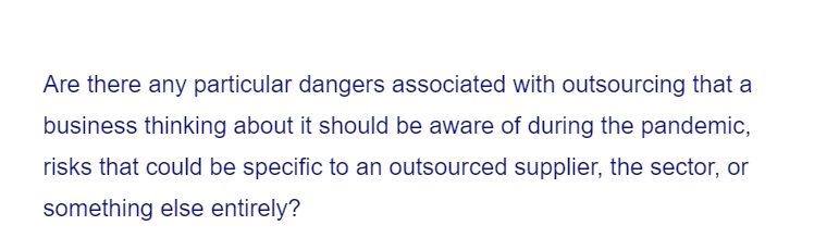 Are there any particular dangers associated with outsourcing that a
business thinking about it should be aware of during the pandemic,
risks that could be specific to an outsourced supplier, the sector, or
something else entirely?