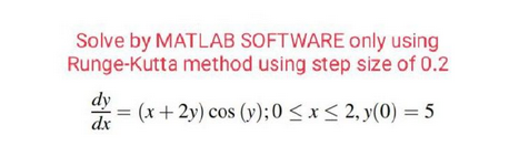 Solve by MATLAB SOFTWARE only using
Runge-Kutta method using step size of 0.2
dy
= (x+2y) cos (y); 0≤x≤ 2, y(0) = 5
dx