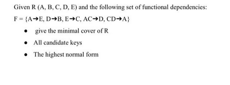 Given R (A, B, C, D, E) and the following set of functional dependencies:
F = {A→E, D→B, E→C, AC→D, CD-A}
•
give the minimal cover of R
• All candidate keys
The highest normal form