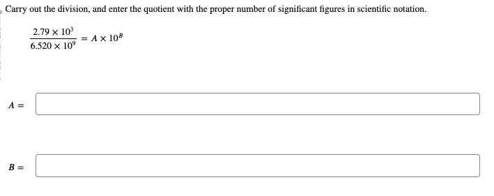 Carry out the division, and enter the quotient with the proper number of significant figures in scientific notation.
2.79 x 10³
6.520 x 10⁹
A =
B =
= A x 108