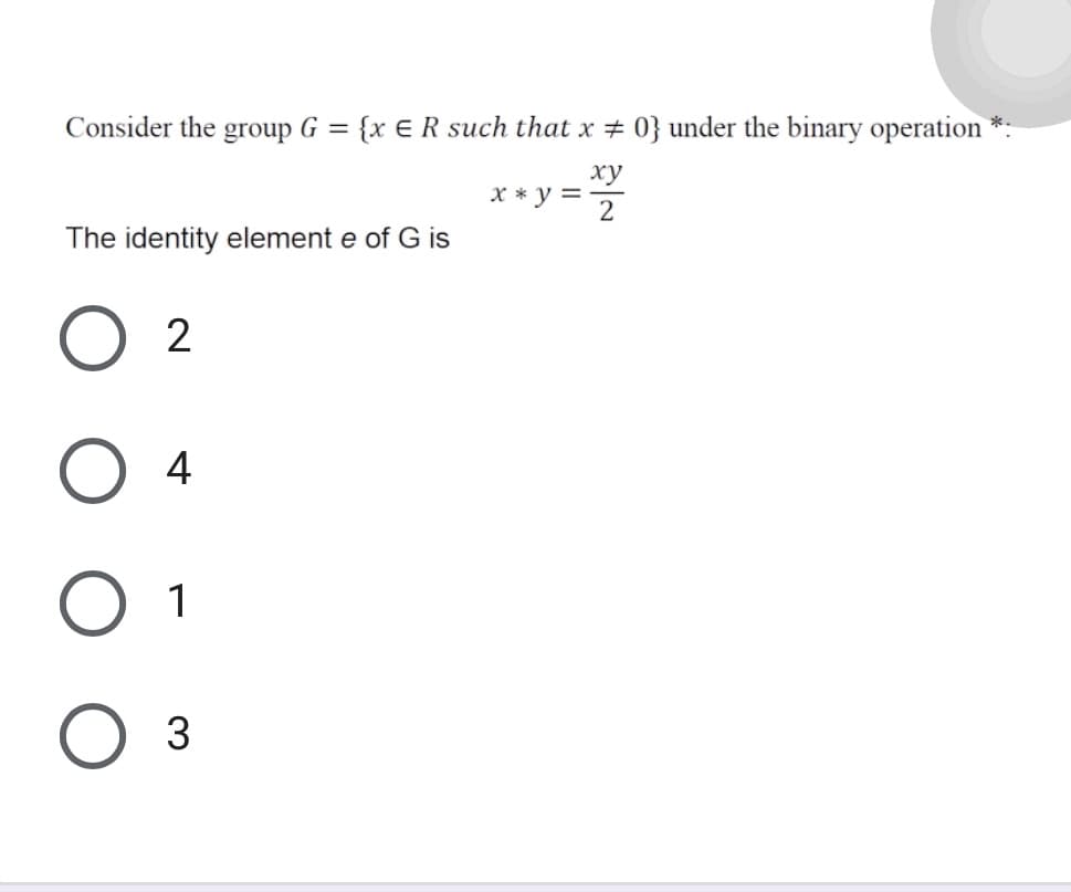 Consider the group G = {x E R such that x # 0} under the binary operation
ху
X * y =
2
The identity element e of G is
4
1
Оз
