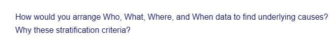 How would you arrange Who, What, Where, and When data to find underlying causes?
Why these stratification criteria?