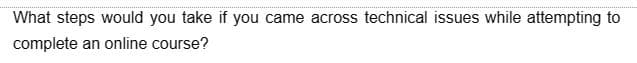 What steps would you take if you came across technical issues while attempting to
complete an online course?