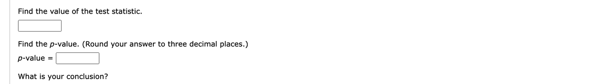 Find the value of the test statistic.
Find the p-value. (Round your answer to three decimal places.)
p-value: =
What is your conclusion?
