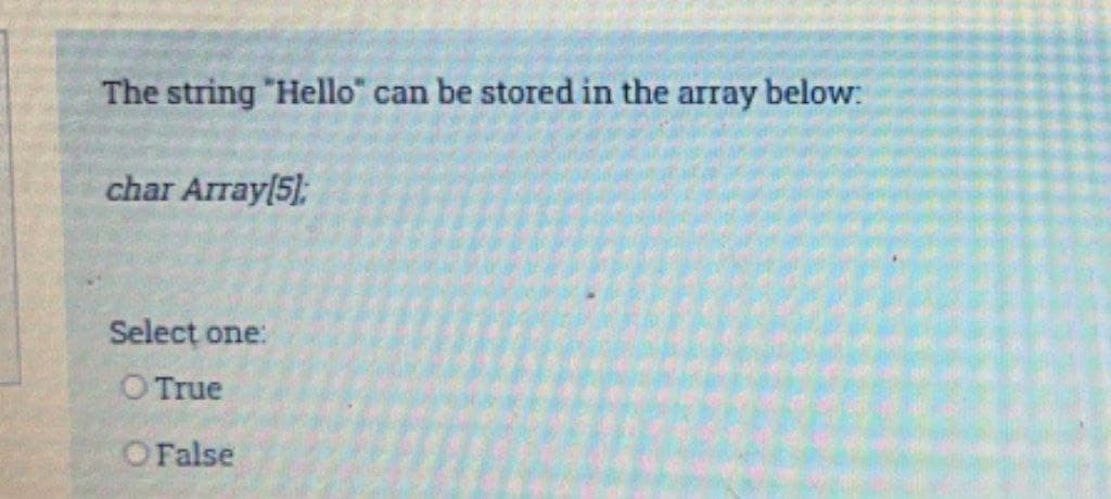 The string "Hello" can be stored in the array below:
char Array[5);
Select one:
O True
OFalse
