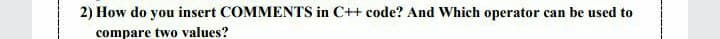 2) How do you insert COMMENTS in C++ code? And Which operator can be used to
compare two values?
