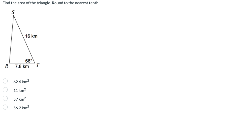 Find the area of the triangle. Round to the nearest tenth.
S
16 km
66°
R
7.8 km
T
62.6 km2
11 km2
57 km2
56.2 km2
