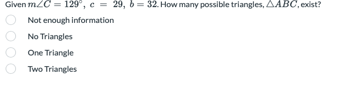 Given mZC = 129°, c = 29, 6= 32. How many possible triangles, AABC, exist?
Not enough information
No Triangles
One Triangle
Two Triangles
