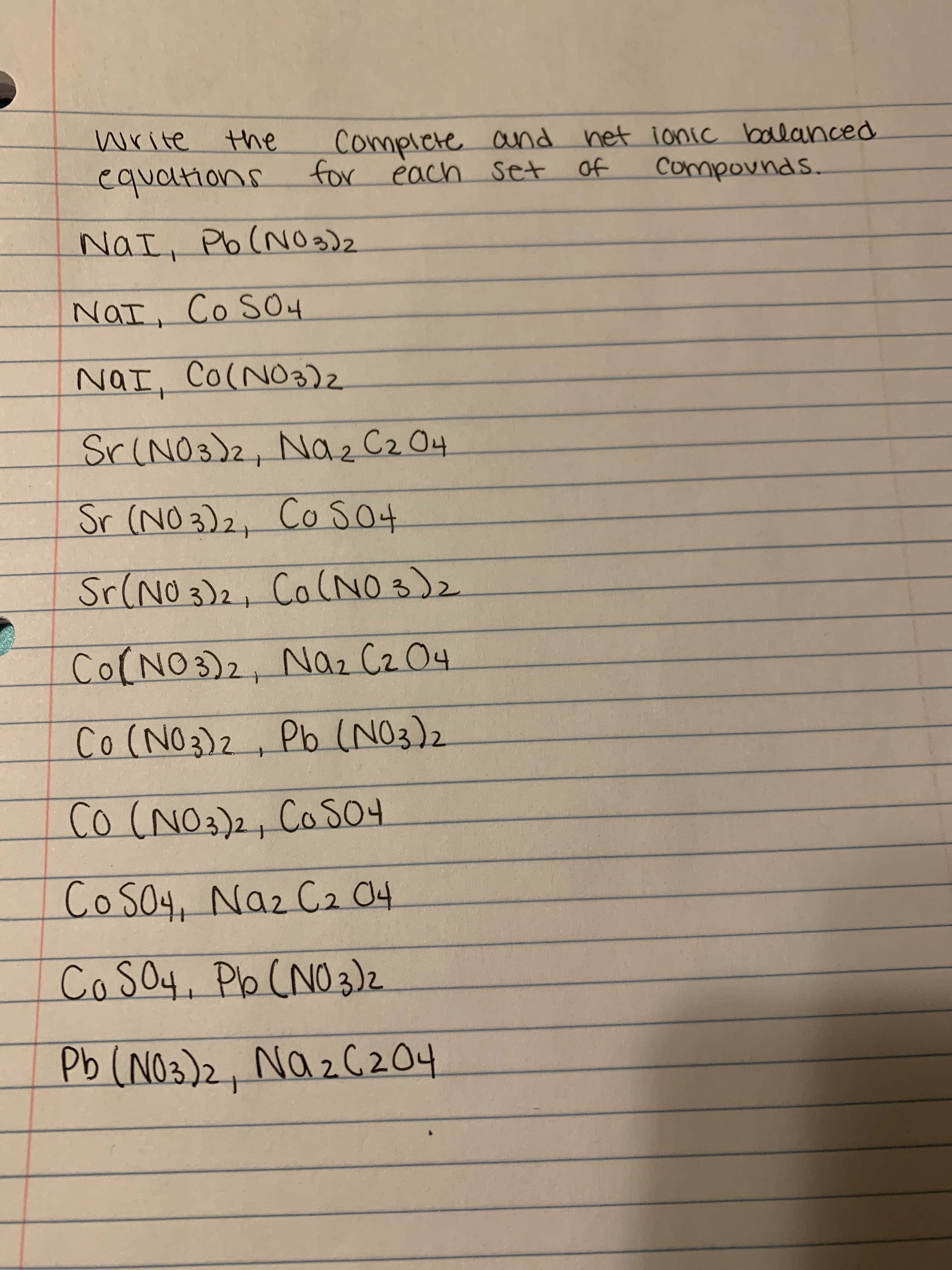 Complete
for each set
and het ionic ballanced
Compovnds.
write
the
of
equaltions
NaI, Pb(NO 3)2
NaI Co S04
NaI, Co(NO3)2
