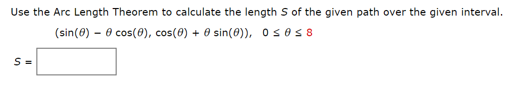 Use the Arc Length Theorem to calculate the length S of the given path over the given interval.
(sin(0) – 0 cos(0), cos(0) + 0 sin(0)), 0s03 8
