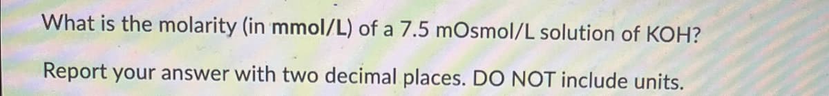 What is the molarity (in mmol/L) of a 7.5 mOsmol/L solution of KOH?
Report your answer with two decimal places. DO NOT include units.