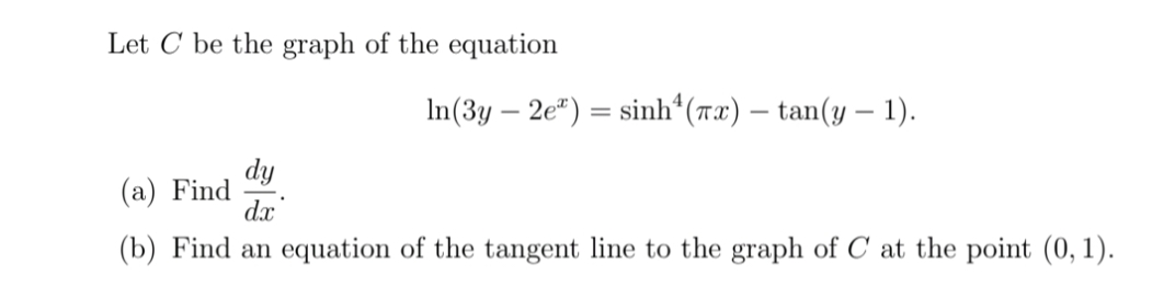 Let C be the graph of the equation
In(3y – 2e") = sinh“(Tx) – tan(y – 1).
dy
(a) Find
dx
(b) Find an equation of the tangent line to the graph of C at the point (0, 1).
