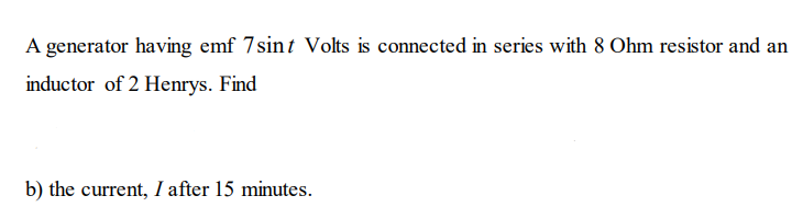 A generator having emf 7sint Volts is connected in series with 8 Ohm resistor and an
inductor of 2 Henrys. Find
b) the current, I after 15 minutes.
