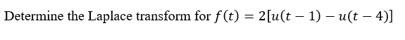 Determine the Laplace transform for f (t) = 2[u(t – 1) – u(t – 4)]
