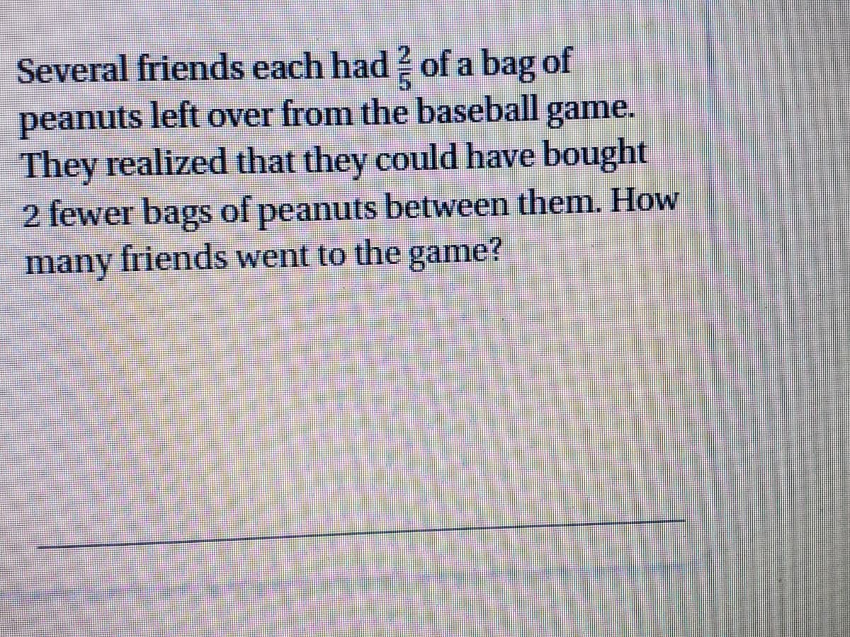 Several friends each had of a bag of
peanuts left over from the baseball game.
They realized that they could have bought
2 fewer bags of peanuts between them. How
many friends went to the game?
