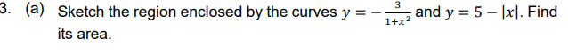 3
3. (a) Sketch the region enclosed by the curves y
and y = 5 – |x|. Find
1+x2
its area.
