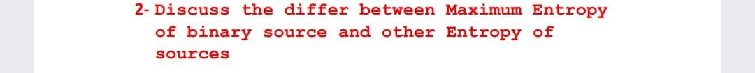 2- Discuss the differ between Maximum Entropy
of binary source and other Entropy of
sources
