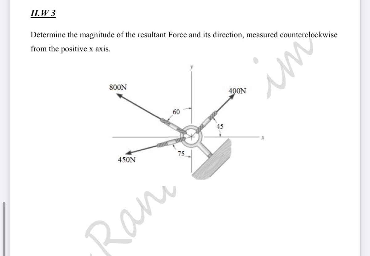 H.W 3
Determine the magnitude of the resultant Force and its direction, measured counterclockwise
from the positive x axis.
800N
400N
60
45
450N
75
Ran
un
