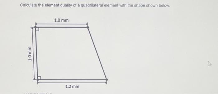 Calculate the element quality of a quadrilateral element with the shape shown below.
1.0 mm
1.0 mm
1.2 mm