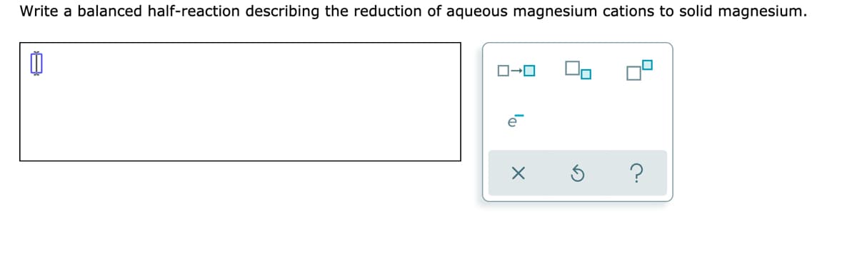 Write a balanced half-reaction describing the reduction of aqueous magnesium cations to solid magnesium.
?
