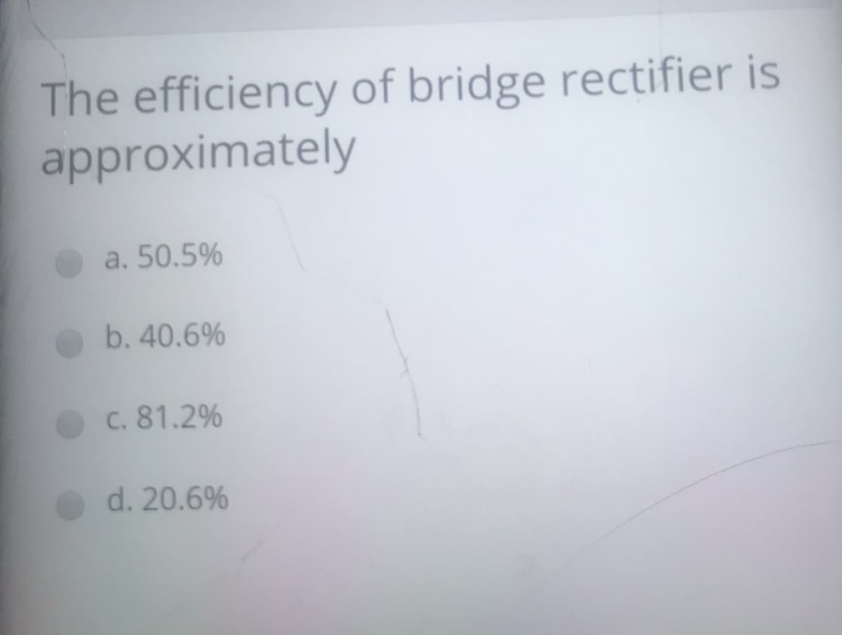 The efficiency of bridge rectifier is
approximately
a. 50.5%
b. 40.6%
c. 81.2%
d. 20.6%
