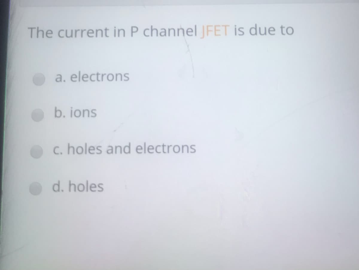 The current in P channel |FET is due to
a. electrons
b. ions
c. holes and electrons
d. holes
