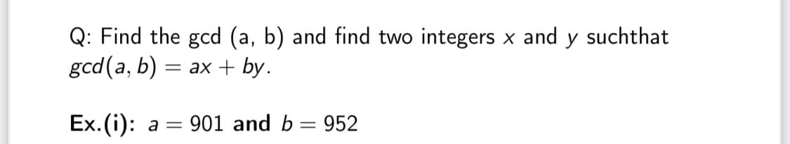 Q: Find the gcd (a, b) and find two integers x and y suchthat
gcd(a, b)
— ах + by.
Ex. (i): а —
901 and b = 952
%3D
