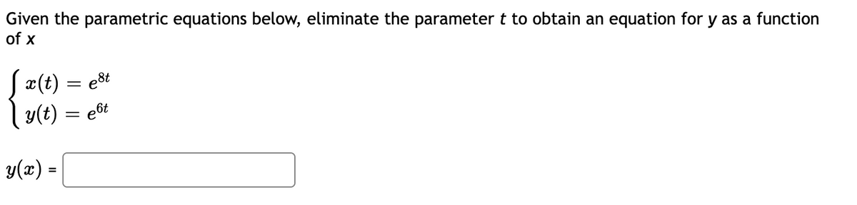 Given the parametric equations below, eliminate the parameter t to obtain an equation for y as a function
of x
x(t) = e8t
y(t) = e6t
y(x) =
