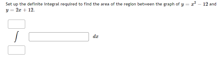 Set up the definite integral required to find the area of the region between the graph of y = x² - 12 and
y = 2x + 12.
/
dx