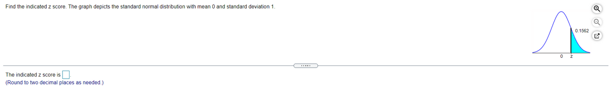 Find the indicated z score. The graph depicts the standard normal distribution with mean 0 and standard deviation 1.
0.1562
The indicated z score is
(Round to two decimal places as needed.)
