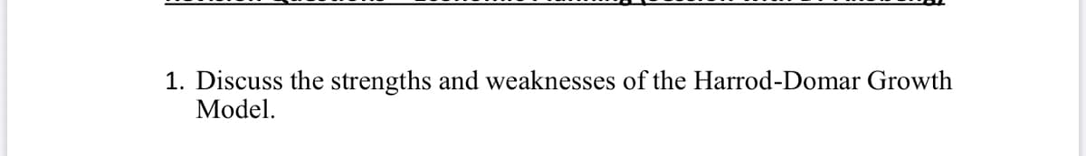 1. Discuss the strengths and weaknesses of the Harrod-Domar Growth
Model.
