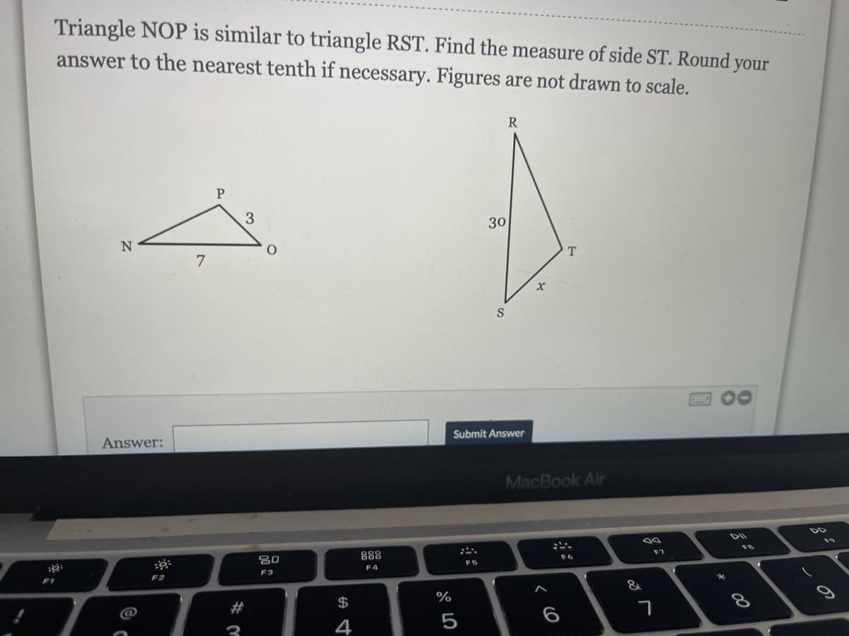 Triangle NOP is similar to triangle RST. Find the measure of side ST. Round your
answer to the nearest tenth if necessary. Figures are not drawn to scale.
R
30
7.
S
Answer:
Submit Answer
MacBook Air
80
888
F6
F7
F3
F4
F5
F1
F2
@
2#
$
%
3
4
5
6
