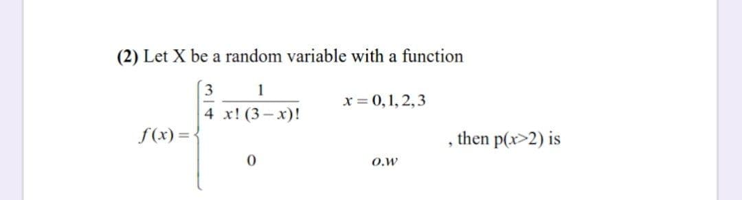 (2) Let X be a random variable with a function
3
1
х %3D 0,1, 2,3
4 х! (3-х)!
f(x) =
then p(x>2) is
O.W
