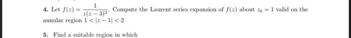 1
4. Let f(2)
Compute the Laurent series expansion of f(2) about to = 1 valid on the
=(:-3)²
annular region 1 <=-1|< 2
5. Find a suitable region in which