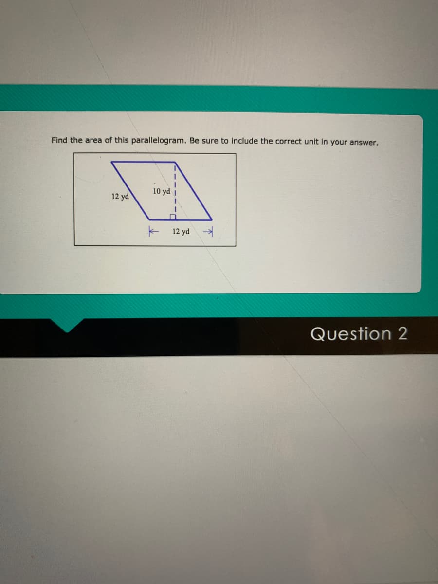 Find the area of this parallelogram. Be sure to include the correct unit in your answer.
10 yd I
12 yd
K 12 yd
Question 2
