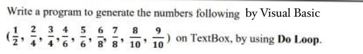 Write a program to generate the numbers following by Visual Basic
8
9
1 2 3 4 5 6 7
) on TextBox, by using Do Loop.
10
4' 4'6' 6' 8' 8
10
