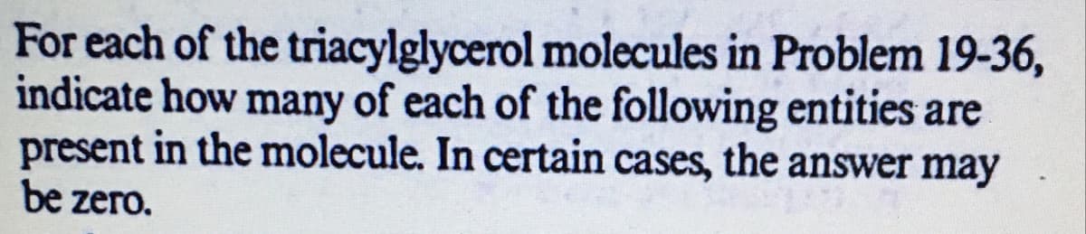 For each of the triacylglycerol molecules in Problem 19-36,
indicate how many of each of the following entities are
present in the molecule. In certain cases, the answer may
be zero.
