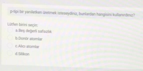 p-tipi bir yaniletken üretmek isteseydiniz, bunlardan hangisini kullanırdını2?
Lütfen birini seçin:
a.Beş değerli safsızlık
b.Donör atomlar
C.Alıcı atomlar
d.Silikon
