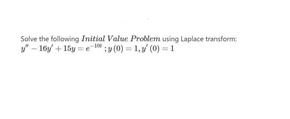 Solve the following Initial Value Problem using Laplace transform:
y" - 16y' + 15y = e 10t;y (0) = 1, y' (0) = 1