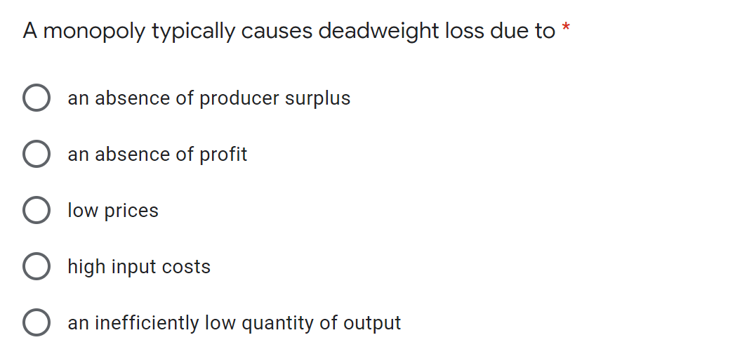 A monopoly typically causes deadweight loss due to *
an absence of producer surplus
an absence of profit
low prices
high input costs
an inefficiently low quantity of output
