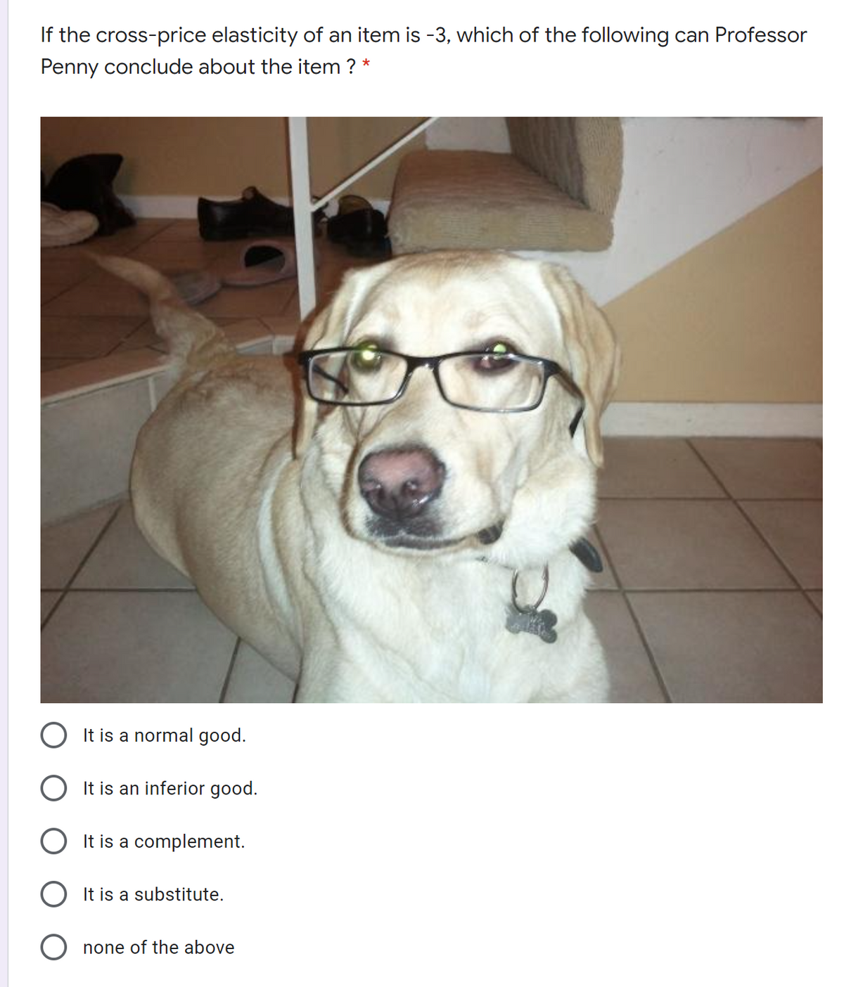 If the cross-price elasticity of an item is -3, which of the following can Professor
Penny conclude about the item ? *
O It is a normal good.
O It is an inferior good.
O It is a complement.
It is a substitute.
none of the above
