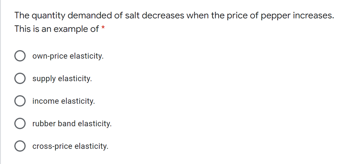 The quantity demanded of salt decreases when the price of pepper increases.
This is an example of *
own-price elasticity.
supply elasticity.
O income elasticity.
O rubber band elasticity.
cross-price elasticity.
