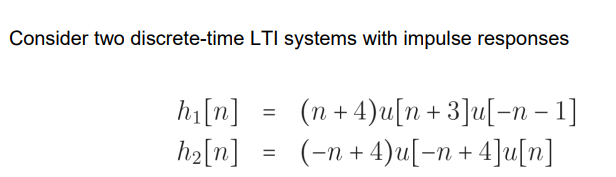 Consider two discrete-time LTI systems with impulse responses
hi[n]
h₂[n]
=
=
(n + 4)u[n+3]u[-n − 1]
(-n + 4)u[-n +4]u[n]