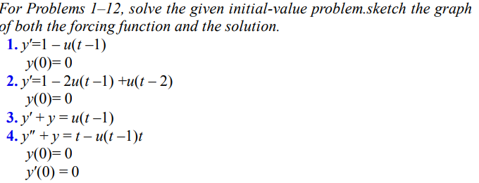 For Problems 1-12, solve the given initial-value problem.sketch the graph
of both the forcing function and the solution.
1. y'=1-u(t-1)
y(0)= 0
y'=12u(t-1)+u(t-2)
2.
y(0)=0
3. y' + y = u(t-1)
4.
y"+y=t-u(t−1)t
y(0)= 0
y'(0) = 0