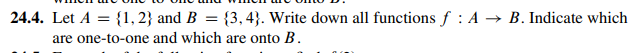 **Problem 24.4**: Let \( A = \{1, 2\} \) and \( B = \{3, 4\} \). Write down all functions \( f : A \to B \). Indicate which are one-to-one and which are onto \( B \).
